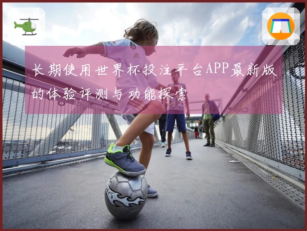 长期使用世界杯投注平台APP最新版的体验评测与功能探索