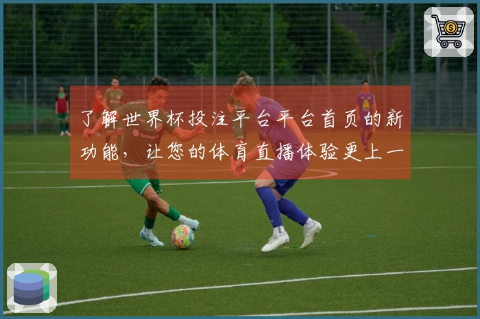 了解世界杯投注平台平台首页的新功能，让您的体育直播体验更上一层楼