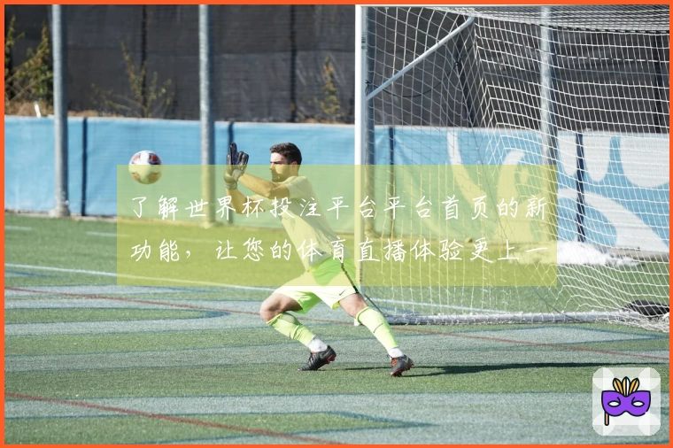 了解世界杯投注平台平台首页的新功能，让您的体育直播体验更上一层楼
