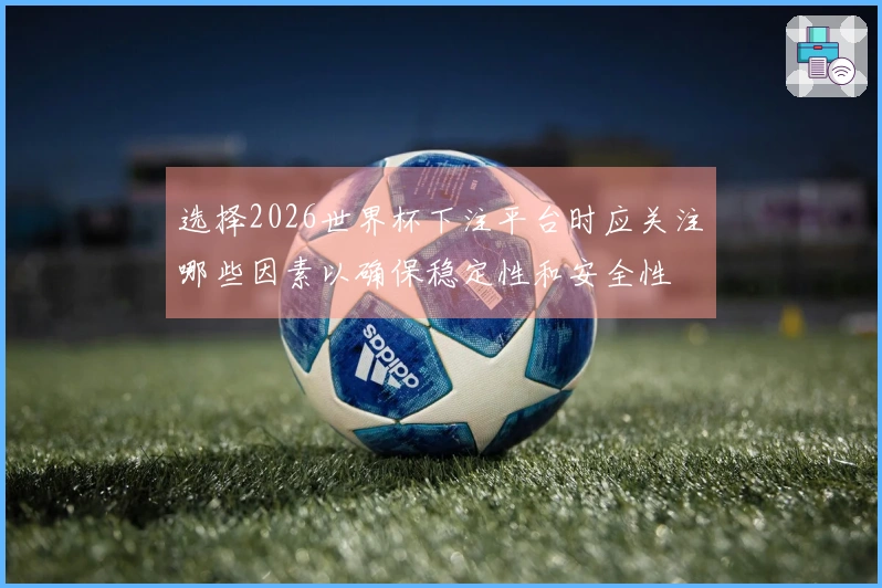 选择2026世界杯下注平台时应关注哪些因素以确保稳定性和安全性