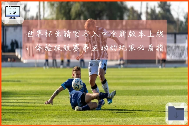 世界杯竞猜官方入口全新版本上线,体验极致赛事互动的玩家必看指南