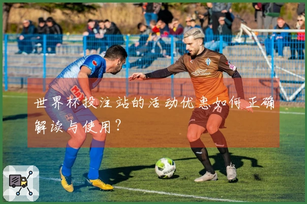 世界杯投注站的活动优惠如何正确解读与使用？