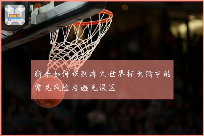 新手如何识别烽火世界杯竞猜中的常见风险与避免误区