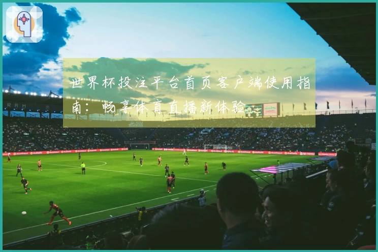 世界杯投注平台首页客户端使用指南：畅享体育直播新体验