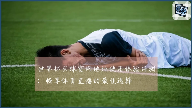 世界杯买球官网地址使用体验评测：畅享体育直播的最佳选择