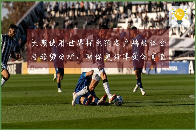 长期使用世界杯竞猜客户端的体会与趋势分析，助你更好享受体育直播体验