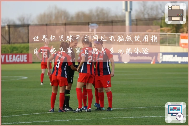 世界杯买球平台网址电脑版使用指南：畅享赛事直播与多功能体验