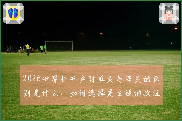2026世界杯开户时单关与串关的区别是什么，如何选择更合适的投注方式？