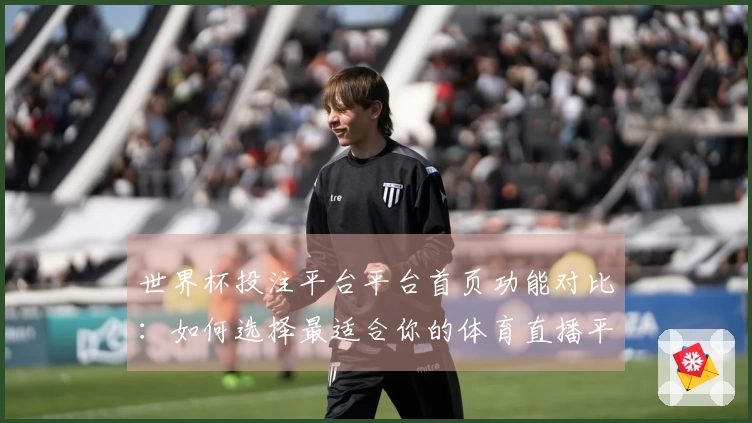 世界杯投注平台平台首页功能对比：如何选择最适合你的体育直播平台