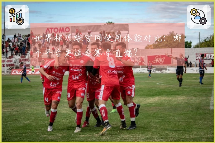 世界杯买球官网使用体验对比：哪个平台更适合赛季直播？