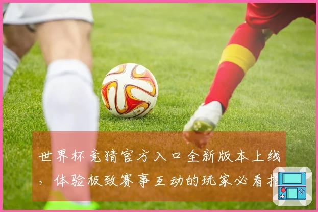 世界杯竞猜官方入口全新版本上线，体验极致赛事互动的玩家必看指南