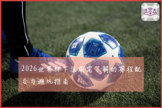 2026世界杯下注前需了解的赛程配合与避坑指南