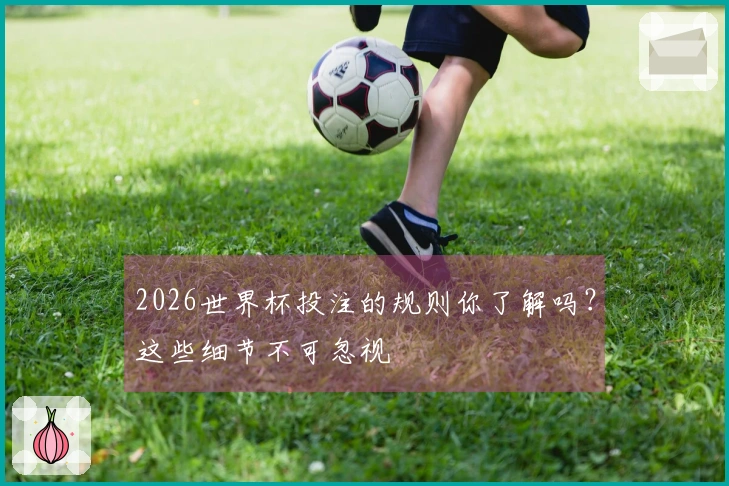 2026世界杯投注的规则你了解吗？这些细节不可忽视