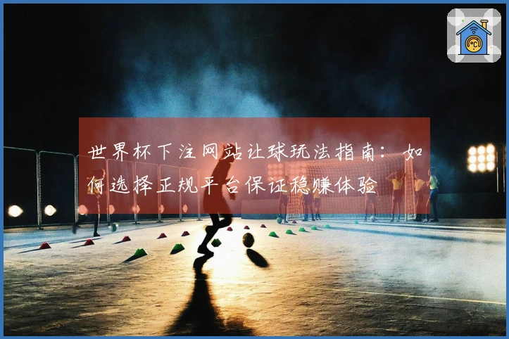 世界杯下注网站让球玩法指南：如何选择正规平台保证稳赚体验