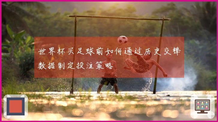 世界杯买足球前如何通过历史交锋数据制定投注策略