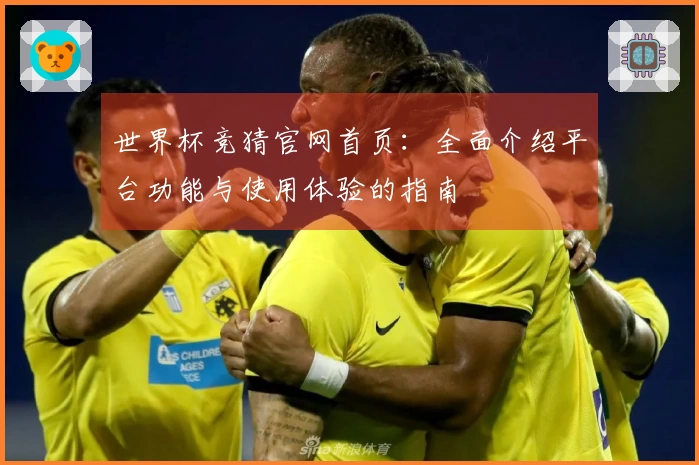 世界杯竞猜官网首页：全面介绍平台功能与使用体验的指南