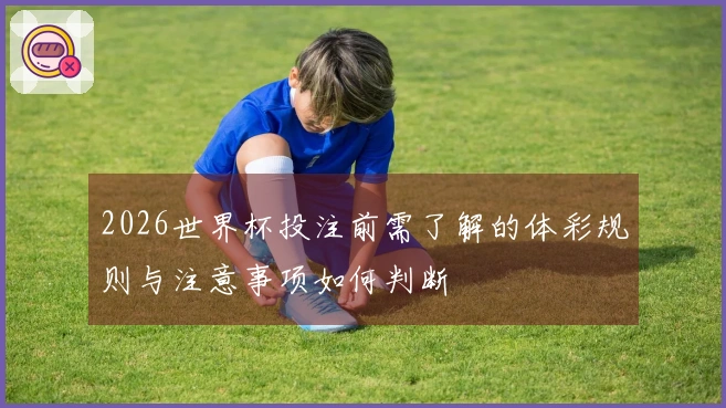 2026世界杯投注前需了解的体彩规则与注意事项如何判断