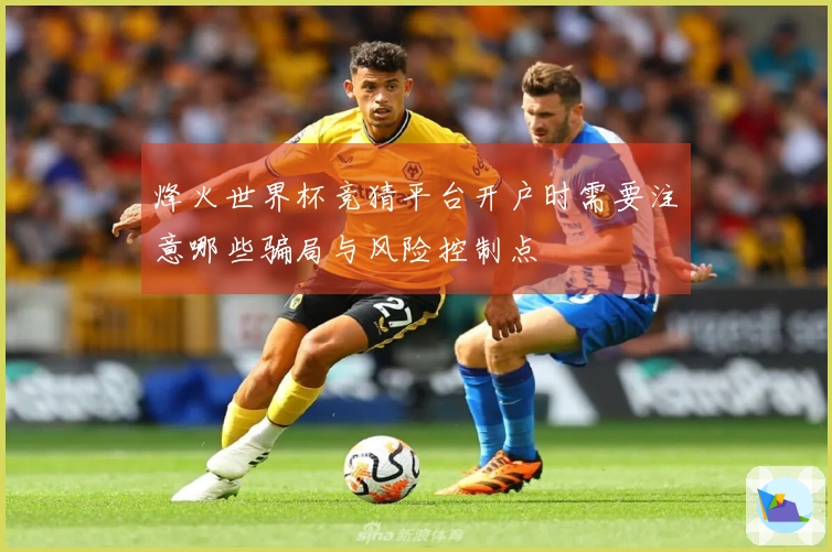 烽火世界杯竞猜平台开户时需要注意哪些骗局与风险控制点