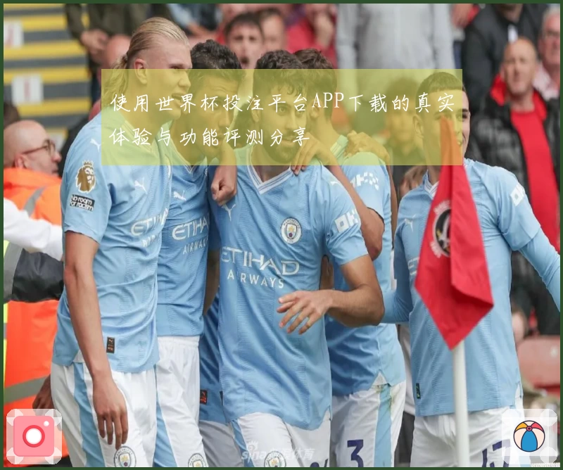 使用世界杯投注平台APP下载的真实体验与功能评测分享