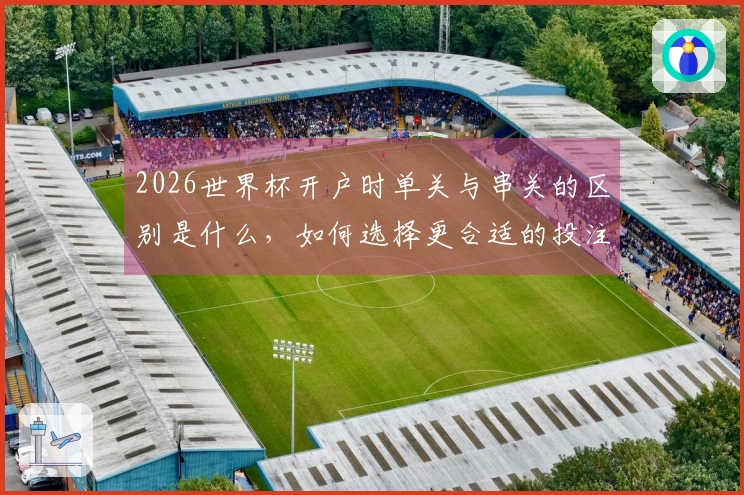 2026世界杯开户时单关与串关的区别是什么，如何选择更合适的投注方式？