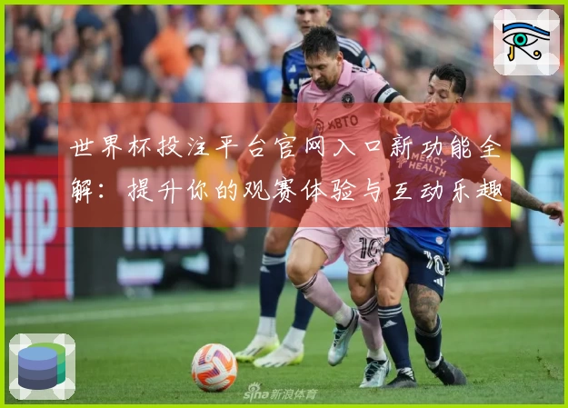 世界杯投注平台官网入口新功能全解:提升你的观赛体验与互动乐趣