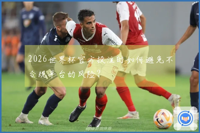 2026世界杯官方投注时如何避免不合规平台的风险？