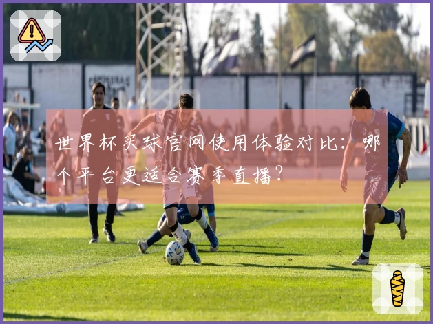 世界杯买球官网使用体验对比：哪个平台更适合赛季直播？