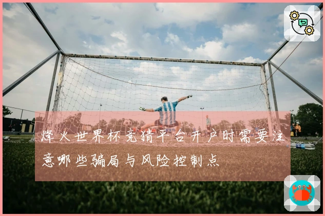 烽火世界杯竞猜平台开户时需要注意哪些骗局与风险控制点