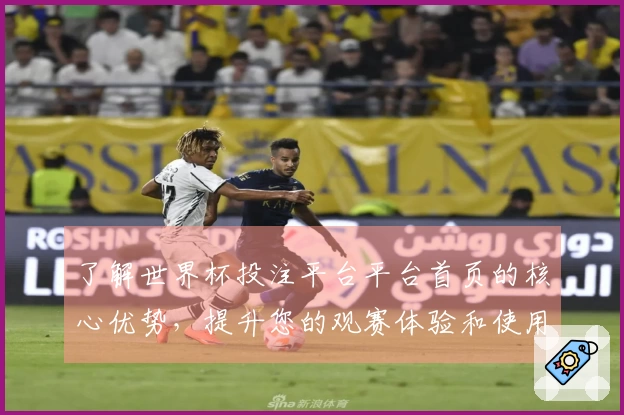 了解世界杯投注平台平台首页的核心优势，提升您的观赛体验和使用便利性