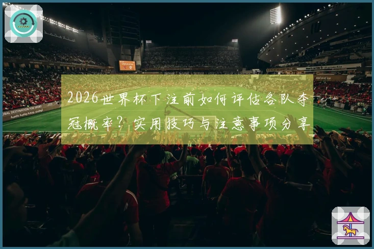 2026世界杯下注前如何评估各队夺冠概率？实用技巧与注意事项分享