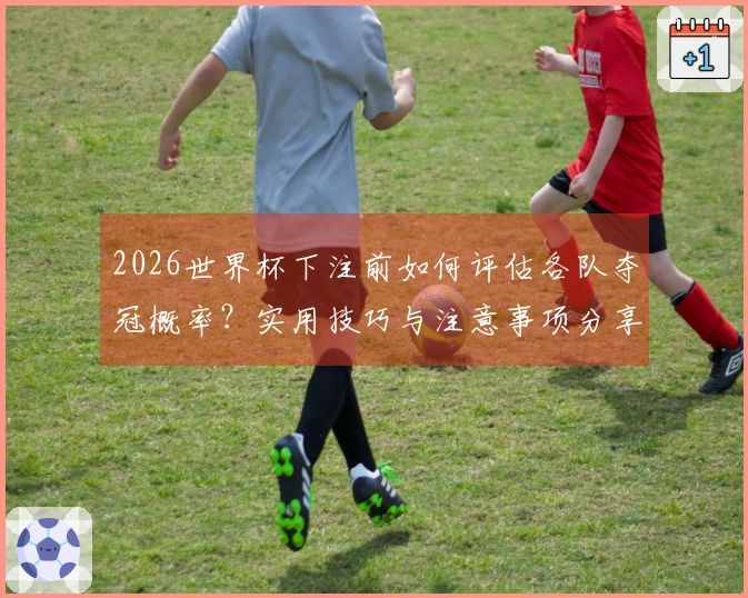 2026世界杯下注前如何评估各队夺冠概率？实用技巧与注意事项分享