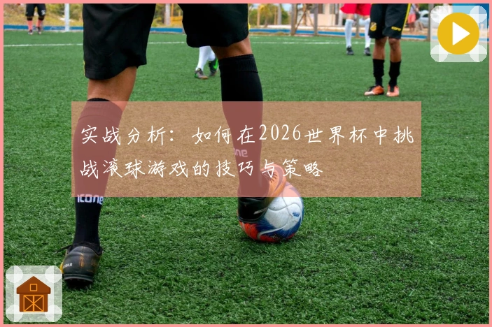 实战分析：如何在2026世界杯中挑战滚球游戏的技巧与策略