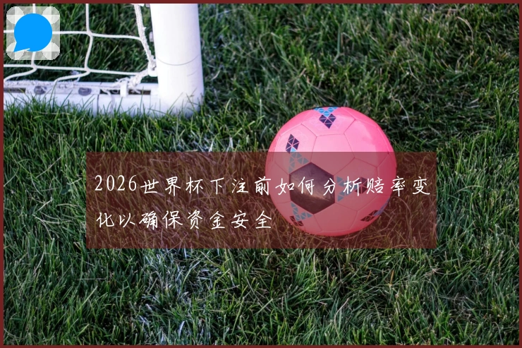 2026世界杯下注前如何分析赔率变化以确保资金安全