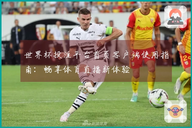 世界杯投注平台首页客户端使用指南：畅享体育直播新体验