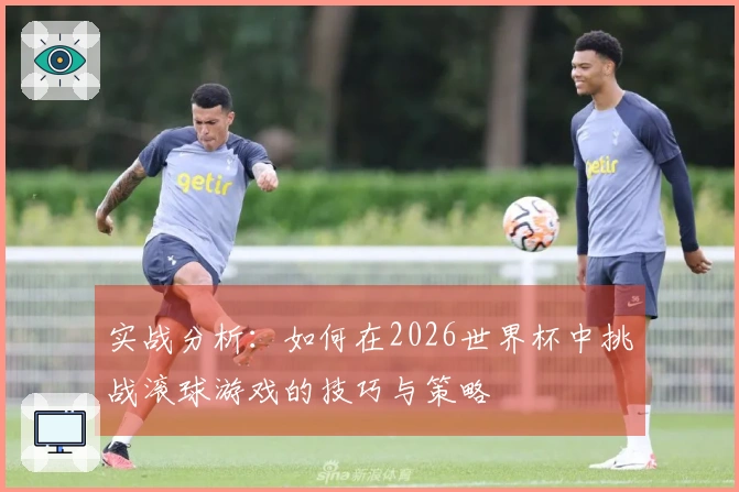 实战分析：如何在2026世界杯中挑战滚球游戏的技巧与策略