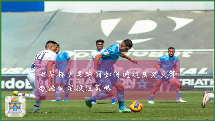 世界杯买足球前如何通过历史交锋数据制定投注策略